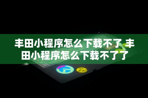 丰田小程序怎么下载不了 丰田小程序怎么下载不了了