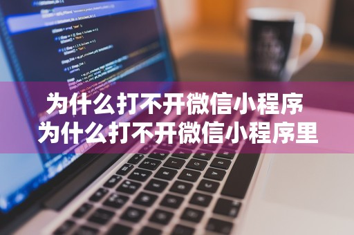 为什么打不开微信小程序 为什么打不开微信小程序里面的页面