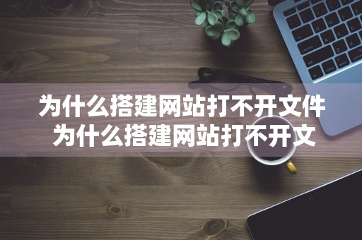 为什么搭建网站打不开文件 为什么搭建网站打不开文件呢