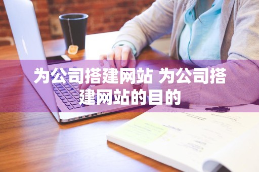 为公司搭建网站 为公司搭建网站的目的