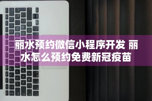 丽水预约微信小程序开发 丽水怎么预约免费新冠疫苗