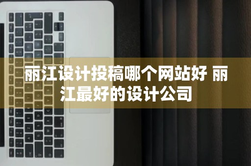 丽江设计投稿哪个网站好 丽江最好的设计公司