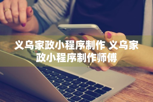 义乌家政小程序制作 义乌家政小程序制作师傅