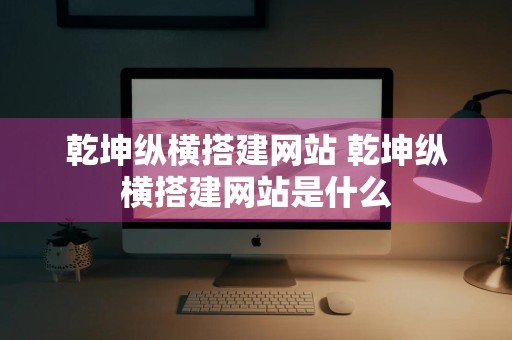 乾坤纵横搭建网站 乾坤纵横搭建网站是什么