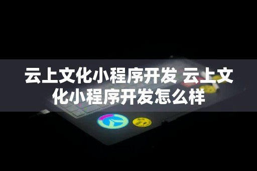 云上文化小程序开发 云上文化小程序开发怎么样