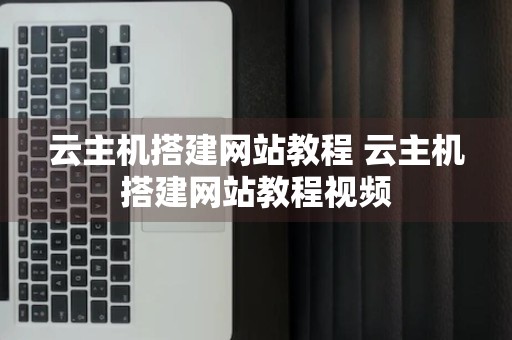 云主机搭建网站教程 云主机搭建网站教程视频