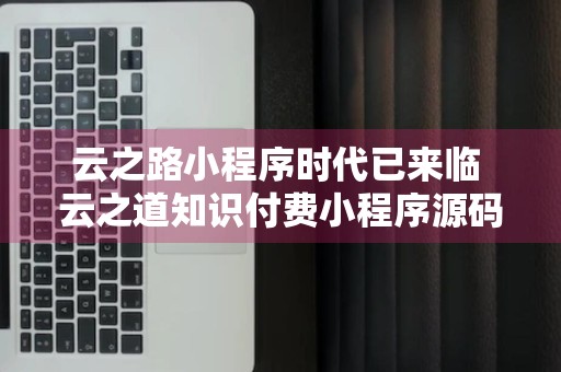 云之路小程序时代已来临 云之道知识付费小程序源码