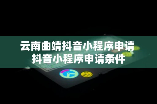 云南曲靖抖音小程序申请 抖音小程序申请条件