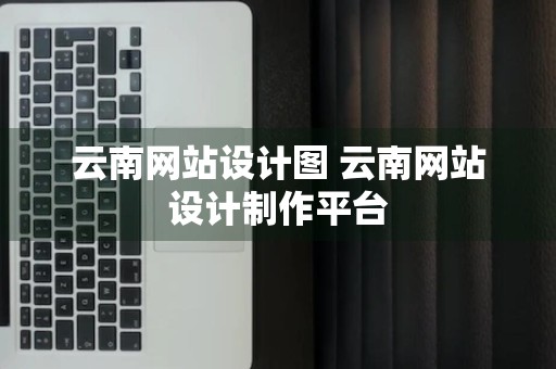 云南网站设计图 云南网站设计制作平台