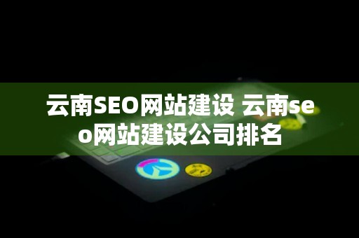 云南SEO网站建设 云南seo网站建设公司排名