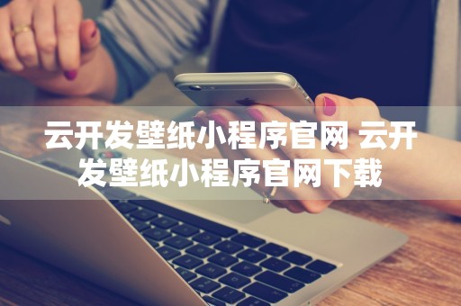 云开发壁纸小程序官网 云开发壁纸小程序官网下载