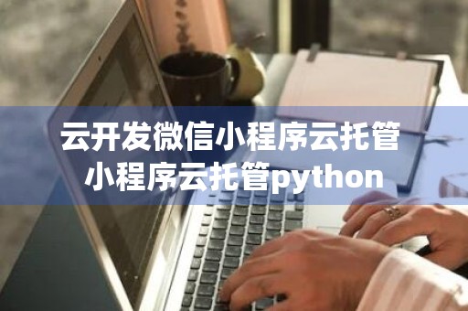 云开发微信小程序云托管 小程序云托管python