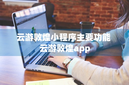 云游敦煌小程序主要功能 云游敦煌app