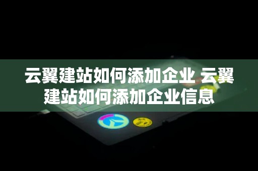 云翼建站如何添加企业 云翼建站如何添加企业信息