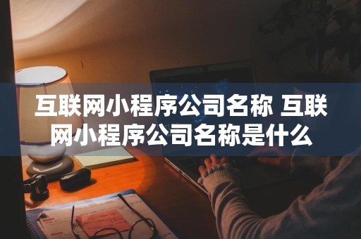 互联网小程序公司名称 互联网小程序公司名称是什么