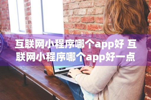 互联网小程序哪个app好 互联网小程序哪个app好一点