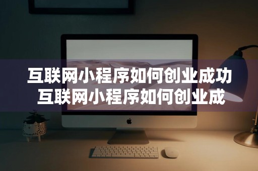 互联网小程序如何创业成功 互联网小程序如何创业成功呢