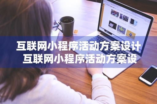 互联网小程序活动方案设计 互联网小程序活动方案设计模板