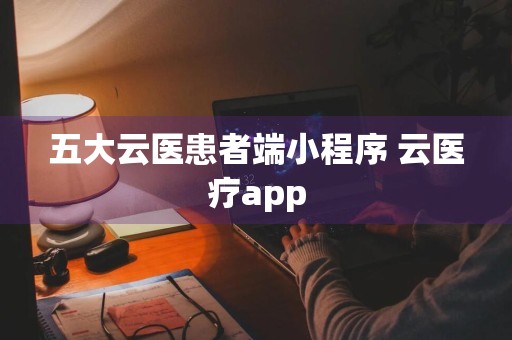 五大云医患者端小程序 云医疗app