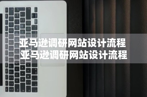 亚马逊调研网站设计流程 亚马逊调研网站设计流程