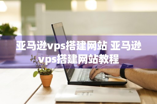 亚马逊vps搭建网站 亚马逊vps搭建网站教程