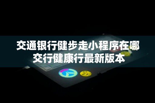 交通银行健步走小程序在哪 交行健康行最新版本