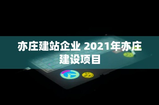 亦庄建站企业 2021年亦庄建设项目