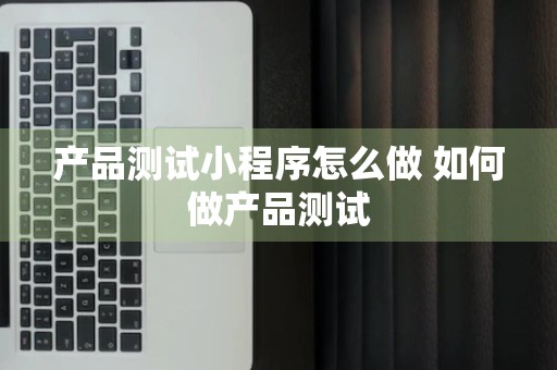 产品测试小程序怎么做 如何做产品测试