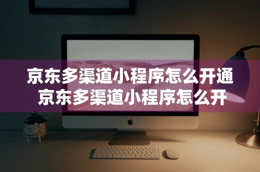 京东多渠道小程序怎么开通 京东多渠道小程序怎么开通的