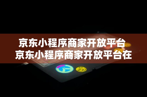 京东小程序商家开放平台 京东小程序商家开放平台在哪