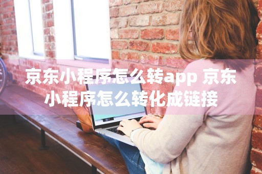 京东小程序怎么转app 京东小程序怎么转化成链接