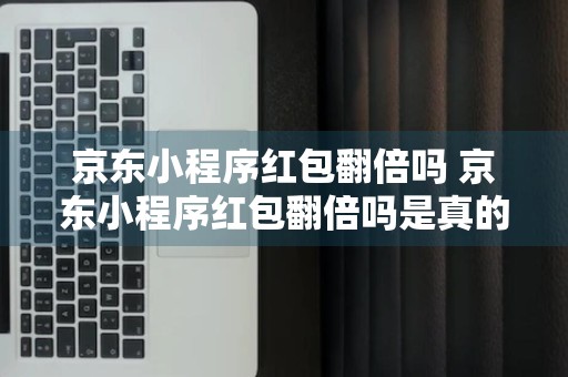 京东小程序红包翻倍吗 京东小程序红包翻倍吗是真的吗