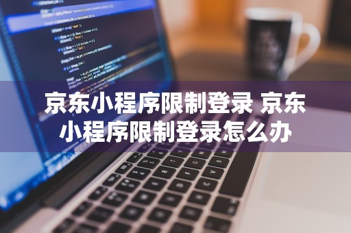 京东小程序限制登录 京东小程序限制登录怎么办