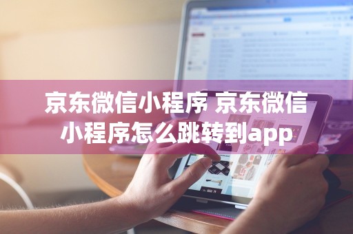 京东微信小程序 京东微信小程序怎么跳转到app