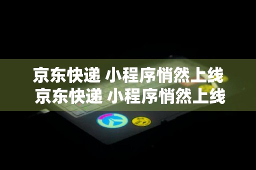 京东快递 小程序悄然上线 京东快递 小程序悄然上线怎么回事