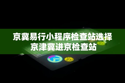 京冀易行小程序检查站选择 京津冀进京检查站