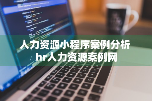 人力资源小程序案例分析 hr人力资源案例网