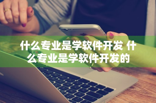 什么专业是学软件开发 什么专业是学软件开发的