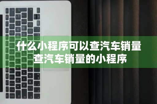 什么小程序可以查汽车销量 查汽车销量的小程序