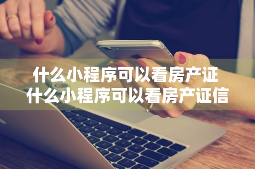 什么小程序可以看房产证 什么小程序可以看房产证信息