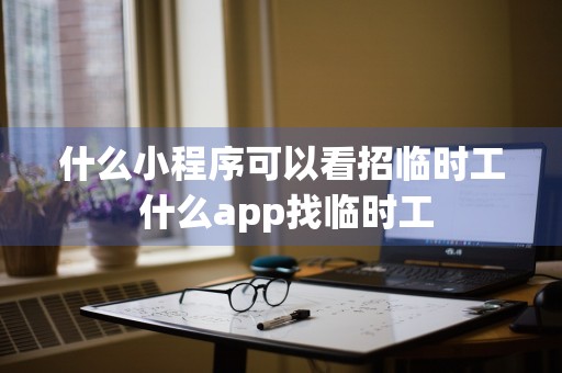 什么小程序可以看招临时工 什么app找临时工