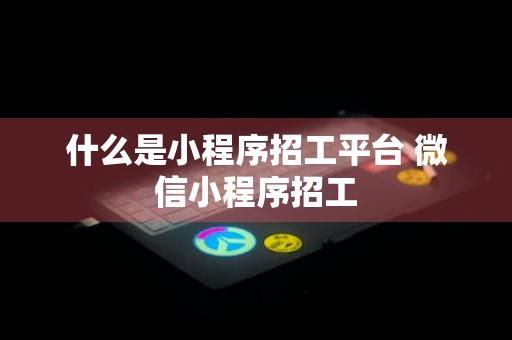 什么是小程序招工平台 微信小程序招工