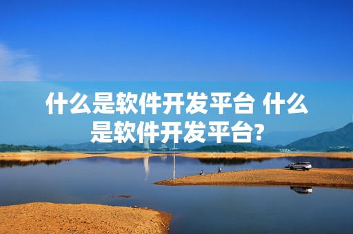 什么是软件开发平台 什么是软件开发平台?