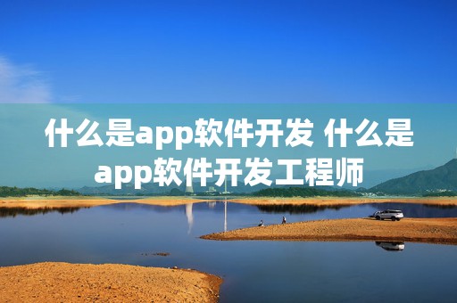 什么是app软件开发 什么是app软件开发工程师