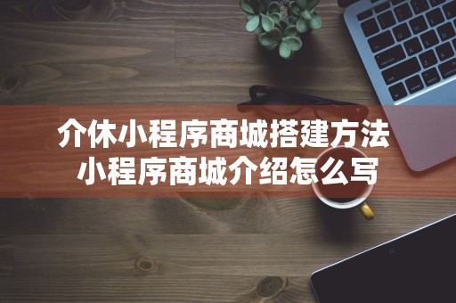 介休小程序商城搭建方法 小程序商城介绍怎么写