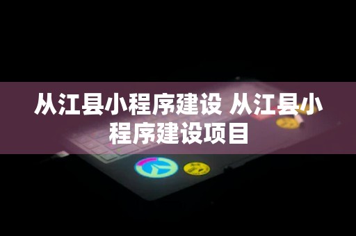 从江县小程序建设 从江县小程序建设项目