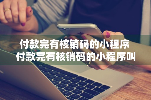 付款完有核销码的小程序 付款完有核销码的小程序叫什么