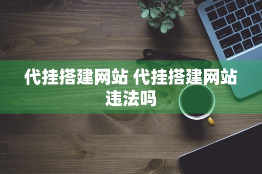 代挂搭建网站 代挂搭建网站违法吗