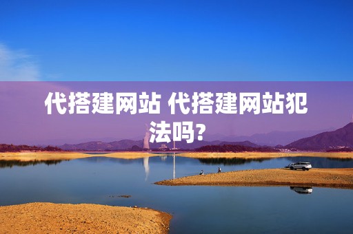 代搭建网站 代搭建网站犯法吗?