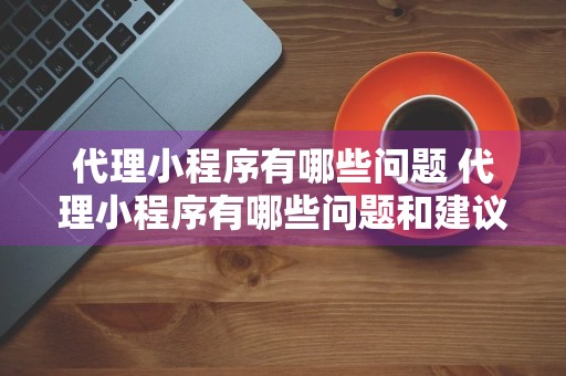 代理小程序有哪些问题 代理小程序有哪些问题和建议